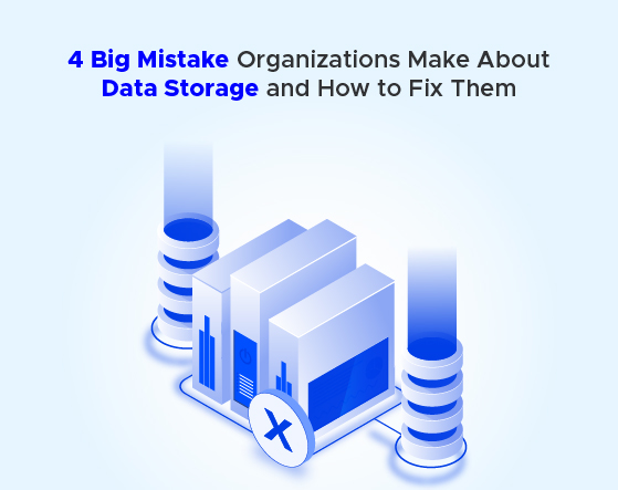 4 Big Mistake Organizations Make About Data Storage and How to Fix Them
